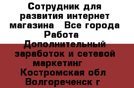 Сотрудник для развития интернет-магазина - Все города Работа » Дополнительный заработок и сетевой маркетинг   . Костромская обл.,Волгореченск г.